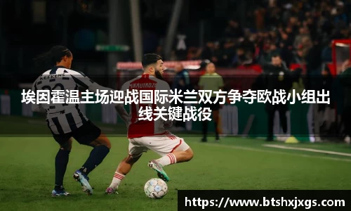 k1体育埃因霍温主场迎战国际米兰双方争夺欧战小组出线关键战役